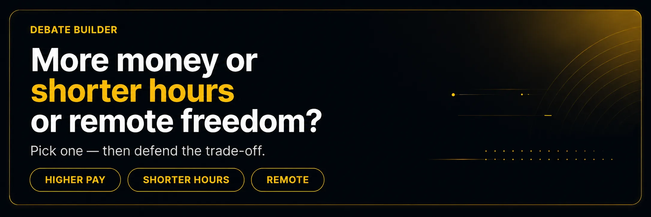 Debate Builder — More money or shorter hours or remote freedom? Pick one — then defend the trade-off.